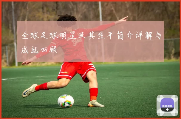 全球足球明星及其生平简介详解与成就回顾