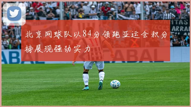 北京网球队以84分领跑亚运会积分榜展现强劲实力