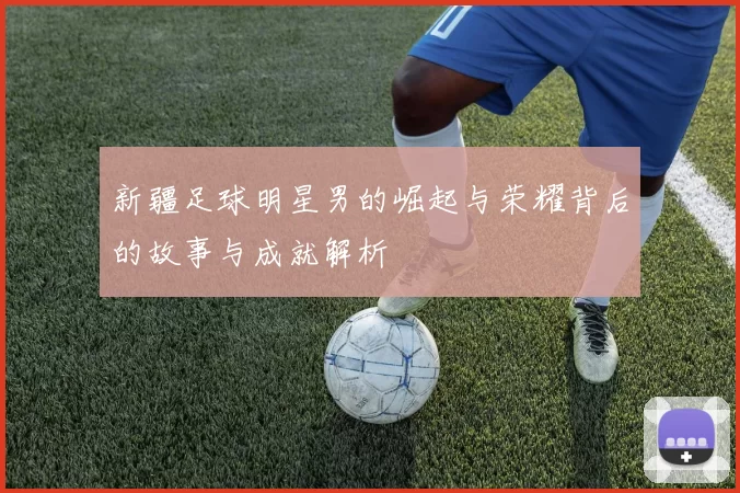 新疆足球明星男的崛起与荣耀背后的故事与成就解析