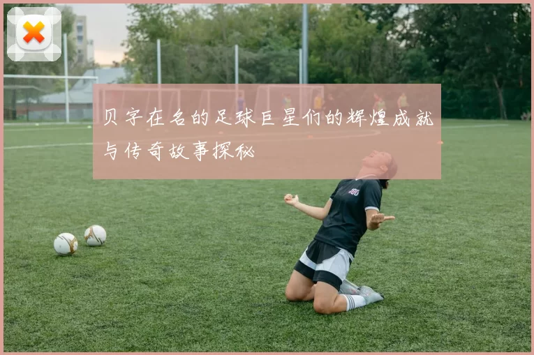 贝字在名的足球巨星们的辉煌成就与传奇故事探秘