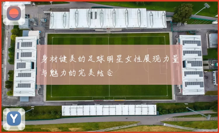 身材健美的足球明星女性展现力量与魅力的完美结合