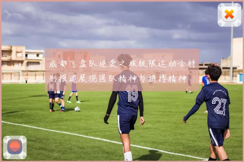 成都飞盘队逆袭之旅极限运动会特别报道展现团队精神与拼搏精神