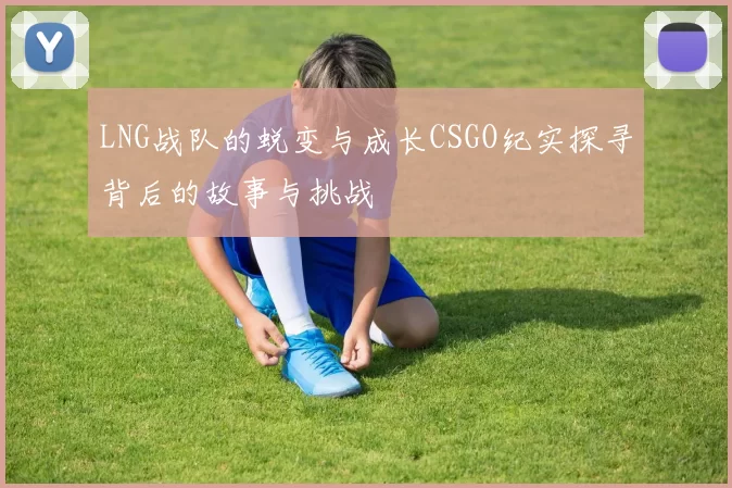 LNG战队的蜕变与成长CSGO纪实探寻背后的故事与挑战