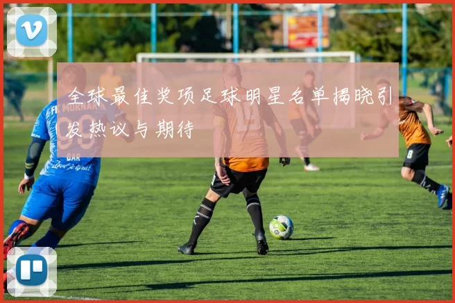 全球最佳奖项足球明星名单揭晓引发热议与期待
