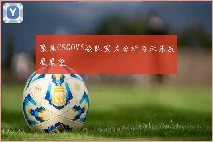 聚焦CSGOV5战队实力分析与未来发展展望