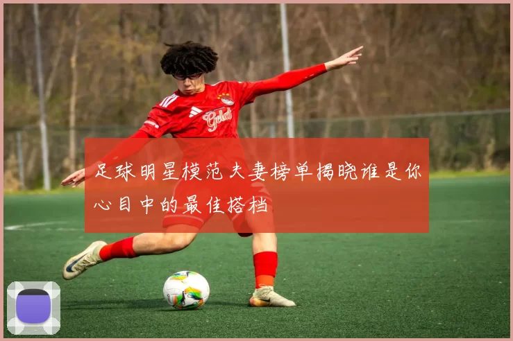 足球明星模范夫妻榜单揭晓谁是你心目中的最佳搭档