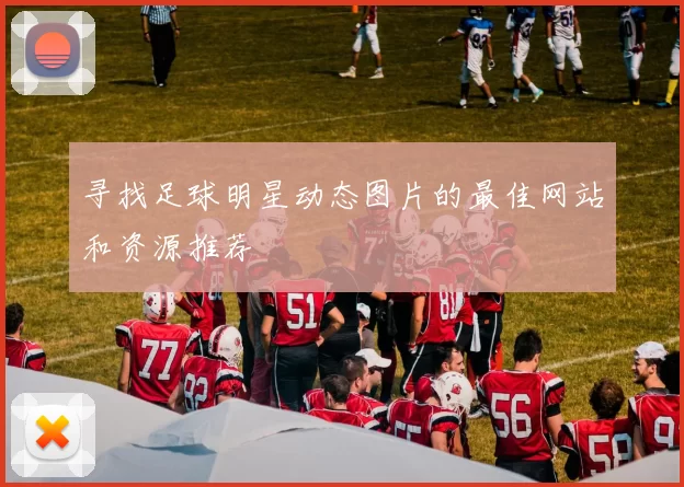 寻找足球明星动态图片的最佳网站和资源推荐