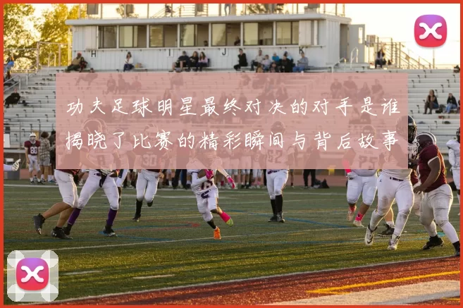 功夫足球明星最终对决的对手是谁揭晓了比赛的精彩瞬间与背后故事