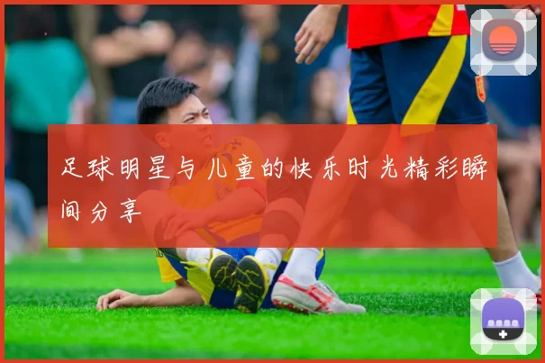 足球明星与儿童的快乐时光精彩瞬间分享