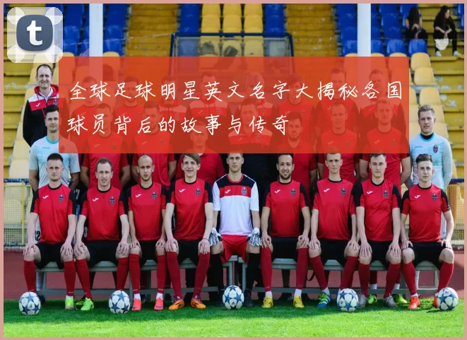 全球足球明星英文名字大揭秘各国球员背后的故事与传奇