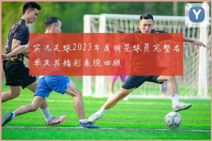 实况足球2023年度明星球员完整名单及其精彩表现回顾