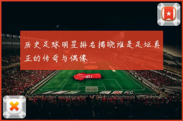 历史足球明星排名揭晓谁是足坛真正的传奇与偶像