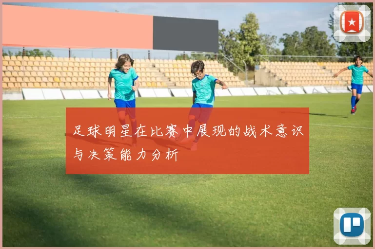 足球明星在比赛中展现的战术意识与决策能力分析
