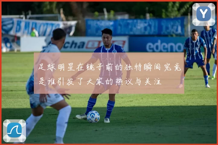 足球明星在镜子前的独特瞬间究竟是谁引发了大家的热议与关注