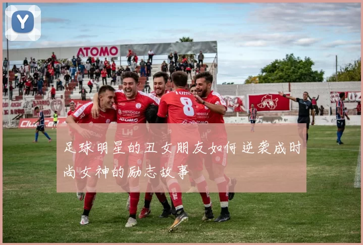 足球明星的丑女朋友如何逆袭成时尚女神的励志故事