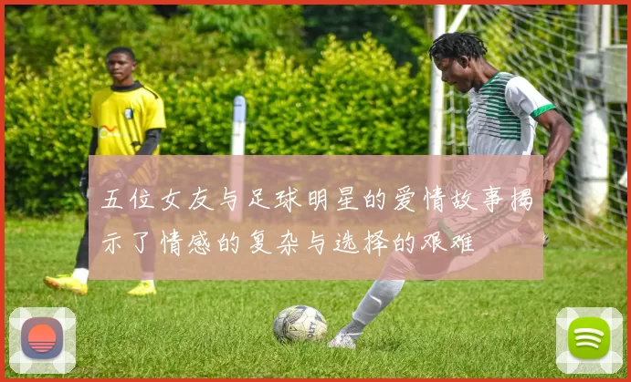 五位女友与足球明星的爱情故事揭示了情感的复杂与选择的艰难