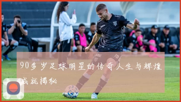 90多岁足球明星的传奇人生与辉煌成就揭秘