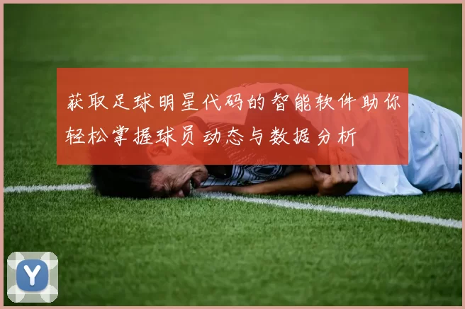 获取足球明星代码的智能软件助你轻松掌握球员动态与数据分析