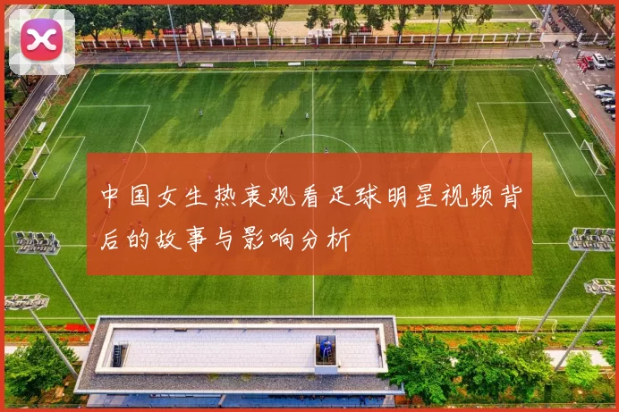 中国女生热衷观看足球明星视频背后的故事与影响分析