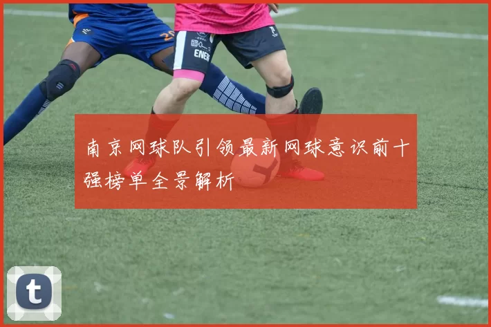 南京网球队引领最新网球意识前十强榜单全景解析
