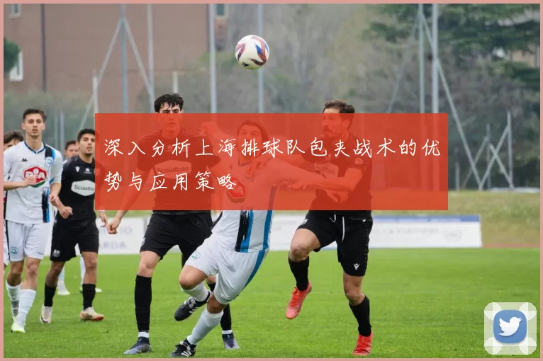 深入分析上海排球队包夹战术的优势与应用策略