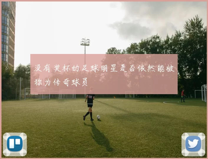 没有奖杯的足球明星是否依然能被称为传奇球员