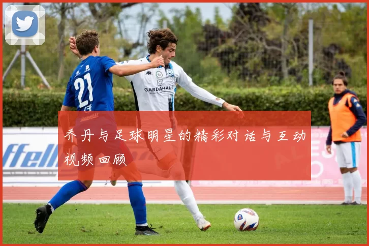 乔丹与足球明星的精彩对话与互动视频回顾