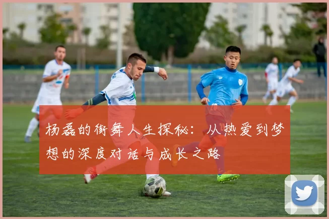 杨磊的街舞人生探秘：从热爱到梦想的深度对话与成长之路