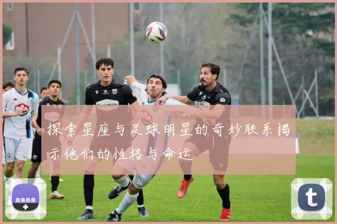 探索星座与足球明星的奇妙联系揭示他们的性格与命运