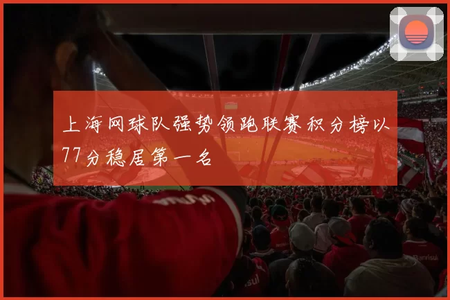 上海网球队强势领跑联赛积分榜以77分稳居第一名