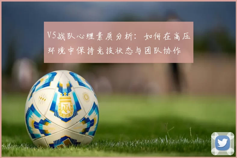 V5战队心理素质分析：如何在高压环境中保持竞技状态与团队协作