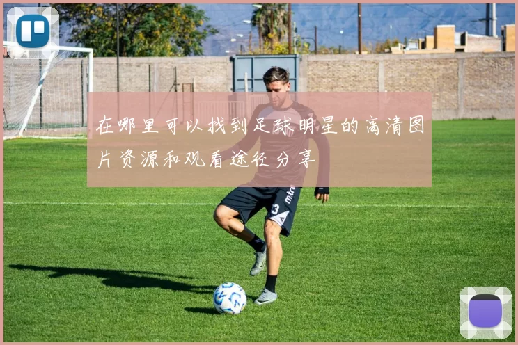 在哪里可以找到足球明星的高清图片资源和观看途径分享