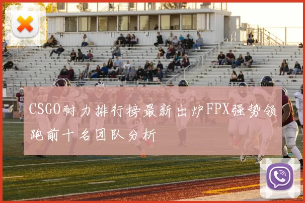 CSGO耐力排行榜最新出炉FPX强势领跑前十名团队分析