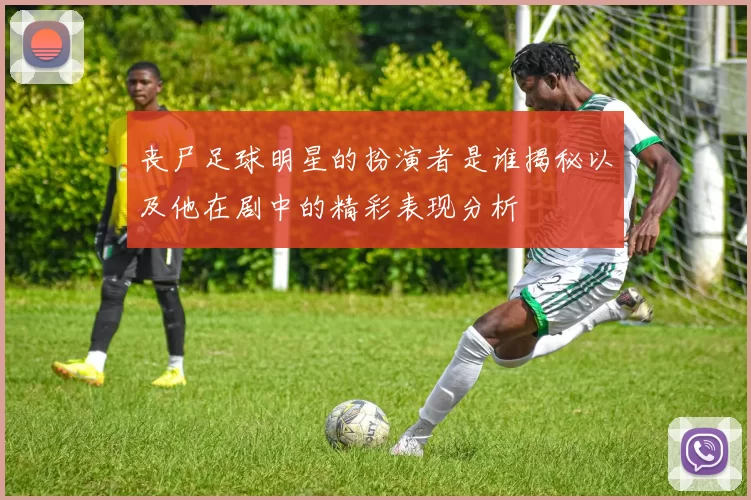 丧尸足球明星的扮演者是谁揭秘以及他在剧中的精彩表现分析