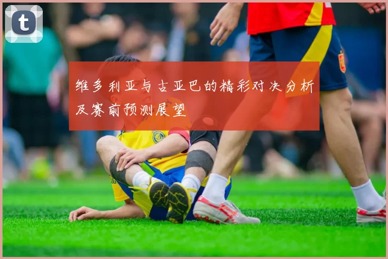 维多利亚与古亚巴的精彩对决分析及赛前预测展望