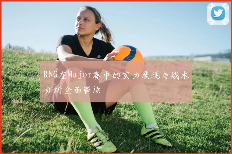 RNG在Major赛中的实力展现与战术分析全面解读