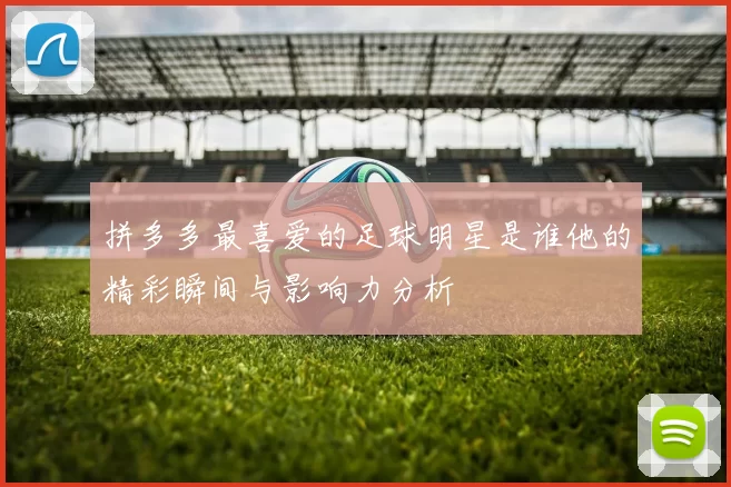 拼多多最喜爱的足球明星是谁他的精彩瞬间与影响力分析