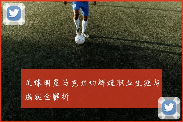 足球明星马克尔的辉煌职业生涯与成就全解析