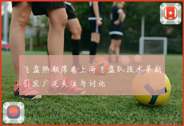 飞盘热潮席卷上海飞盘队技术革新引发广泛关注与讨论