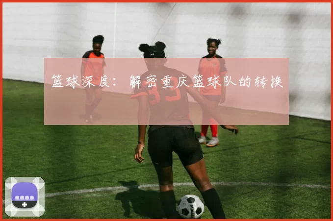 篮球深度：解密重庆篮球队的转换