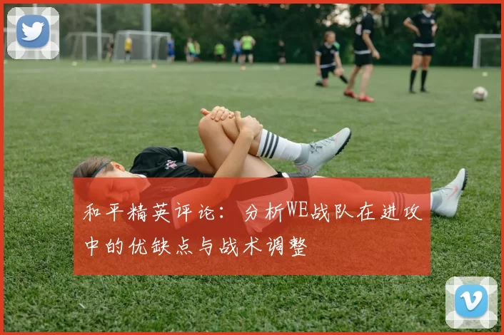 和平精英评论：分析WE战队在进攻中的优缺点与战术调整