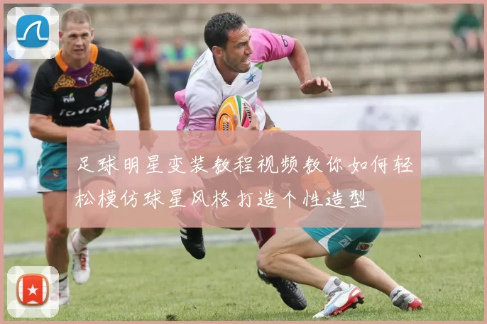 足球明星变装教程视频教你如何轻松模仿球星风格打造个性造型