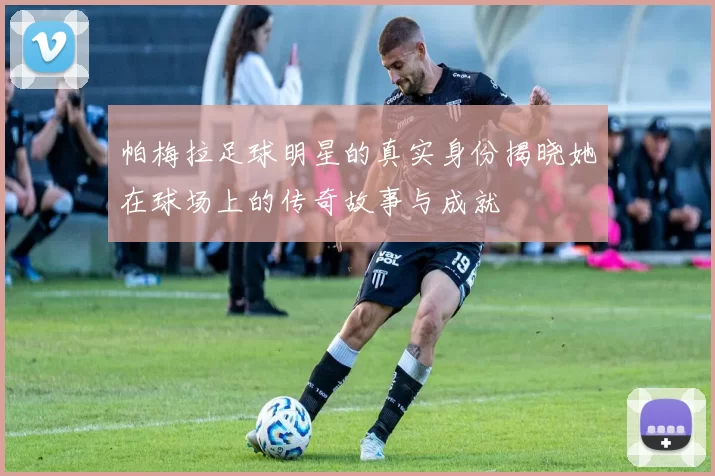 帕梅拉足球明星的真实身份揭晓她在球场上的传奇故事与成就
