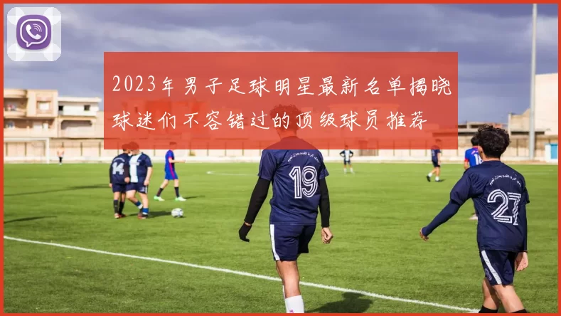 2023年男子足球明星最新名单揭晓球迷们不容错过的顶级球员推荐