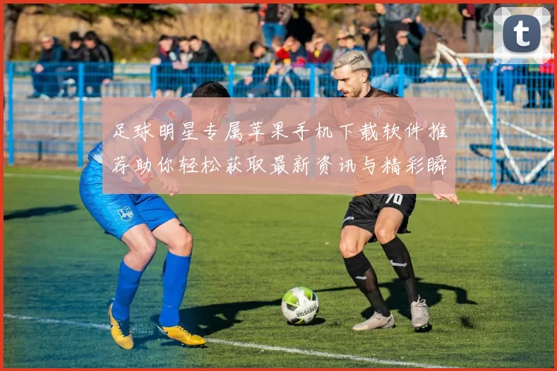 足球明星专属苹果手机下载软件推荐助你轻松获取最新资讯与精彩瞬间