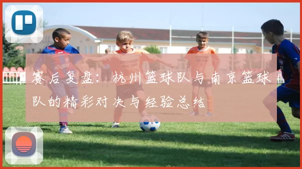 赛后复盘：杭州篮球队与南京篮球队的精彩对决与经验总结