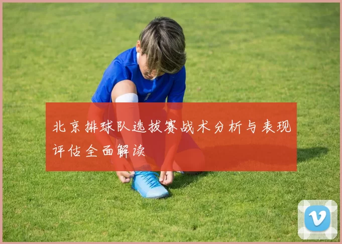 北京排球队选拔赛战术分析与表现评估全面解读