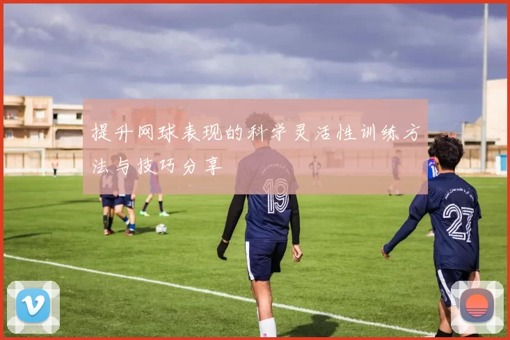 提升网球表现的科学灵活性训练方法与技巧分享