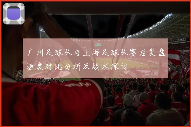 广州足球队与上海足球队赛后复盘速度对比分析及战术探讨