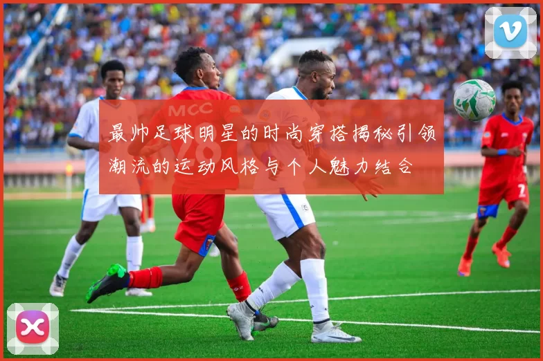 最帅足球明星的时尚穿搭揭秘引领潮流的运动风格与个人魅力结合